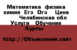 Математика, физика, химия. Егэ. Огэ. › Цена ­ 400 - Челябинская обл. Услуги » Обучение. Курсы   